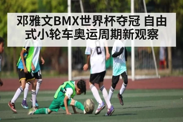邓雅文BMX世界杯夺冠 自由式小轮车奥运周期新观察
